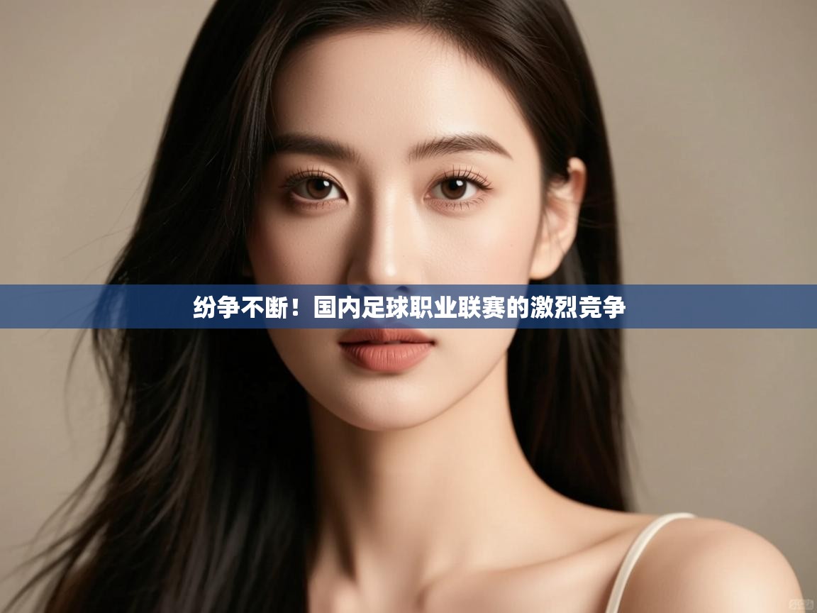 纷争不断！国内足球职业联赛的激烈竞争