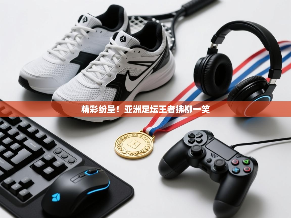 精彩纷呈!亚洲足坛王者拂柳一笑 第2张