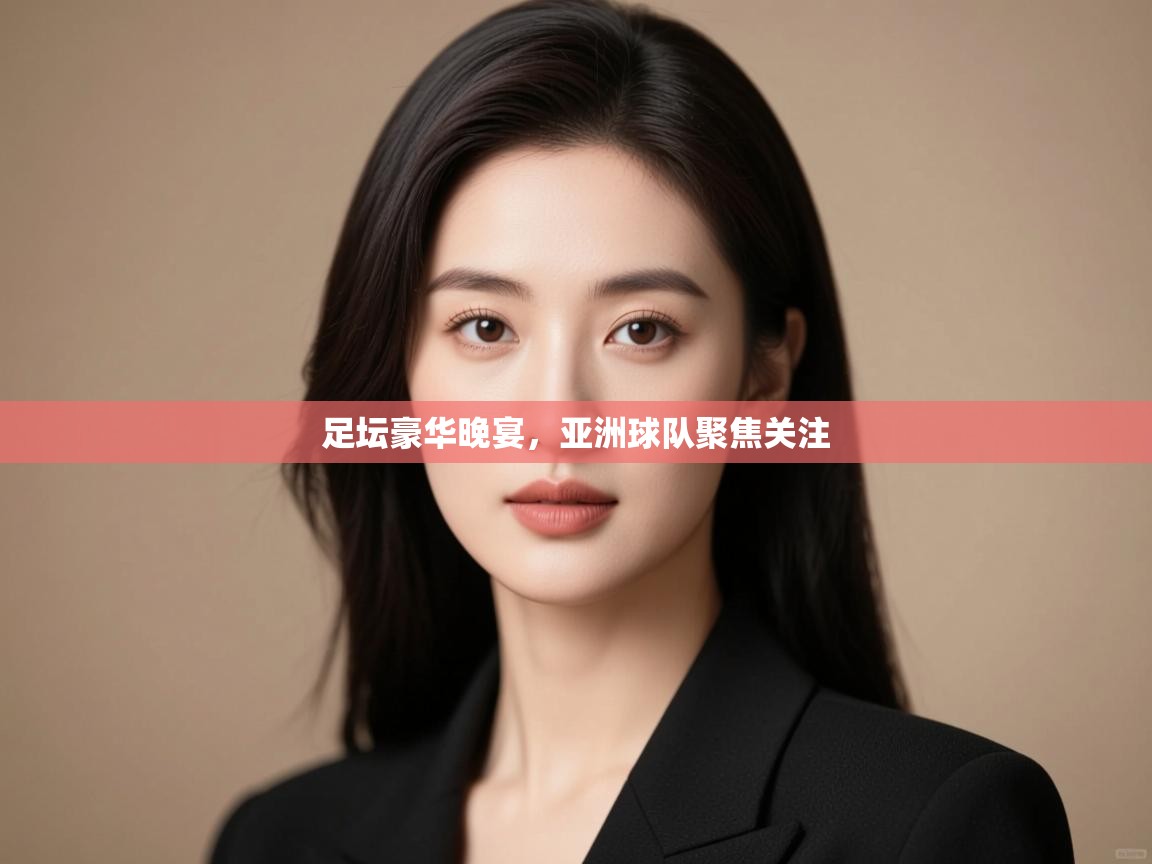 足坛豪华晚宴,亚洲球队聚焦关注 第1张
