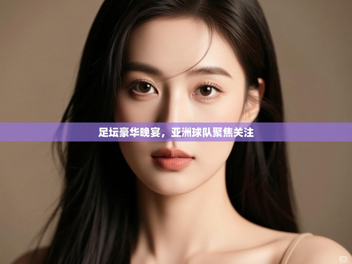 足坛豪华晚宴,亚洲球队聚焦关注 第2张