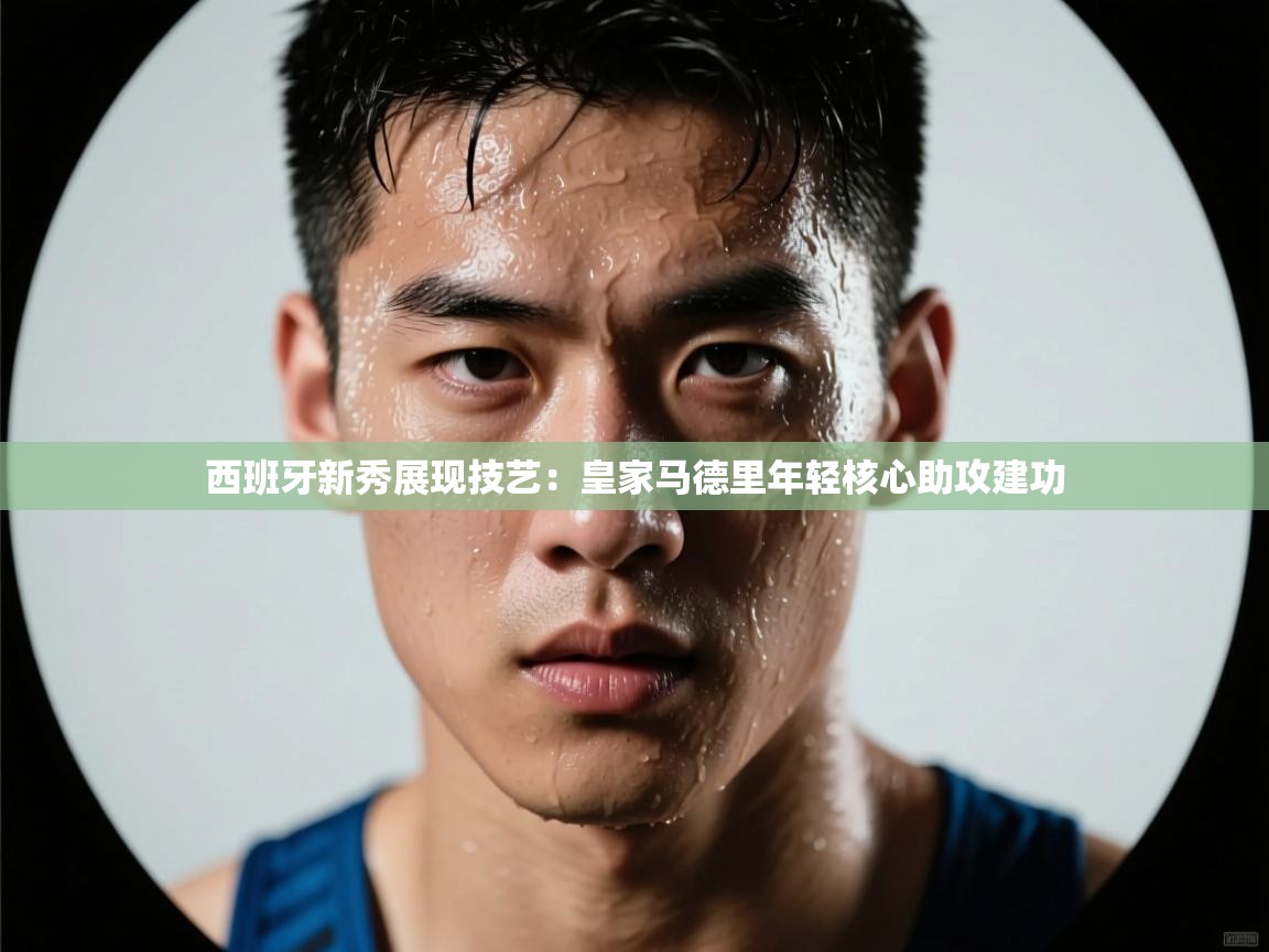 西班牙新秀展现技艺:皇家马德里年轻核心助攻建功 第1张
