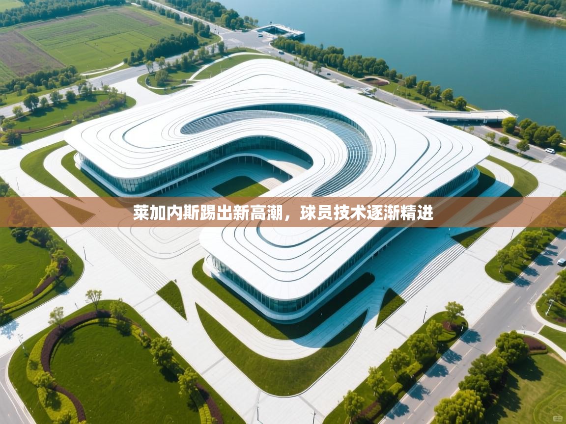 莱加内斯踢出新高潮，球员技术逐渐精进