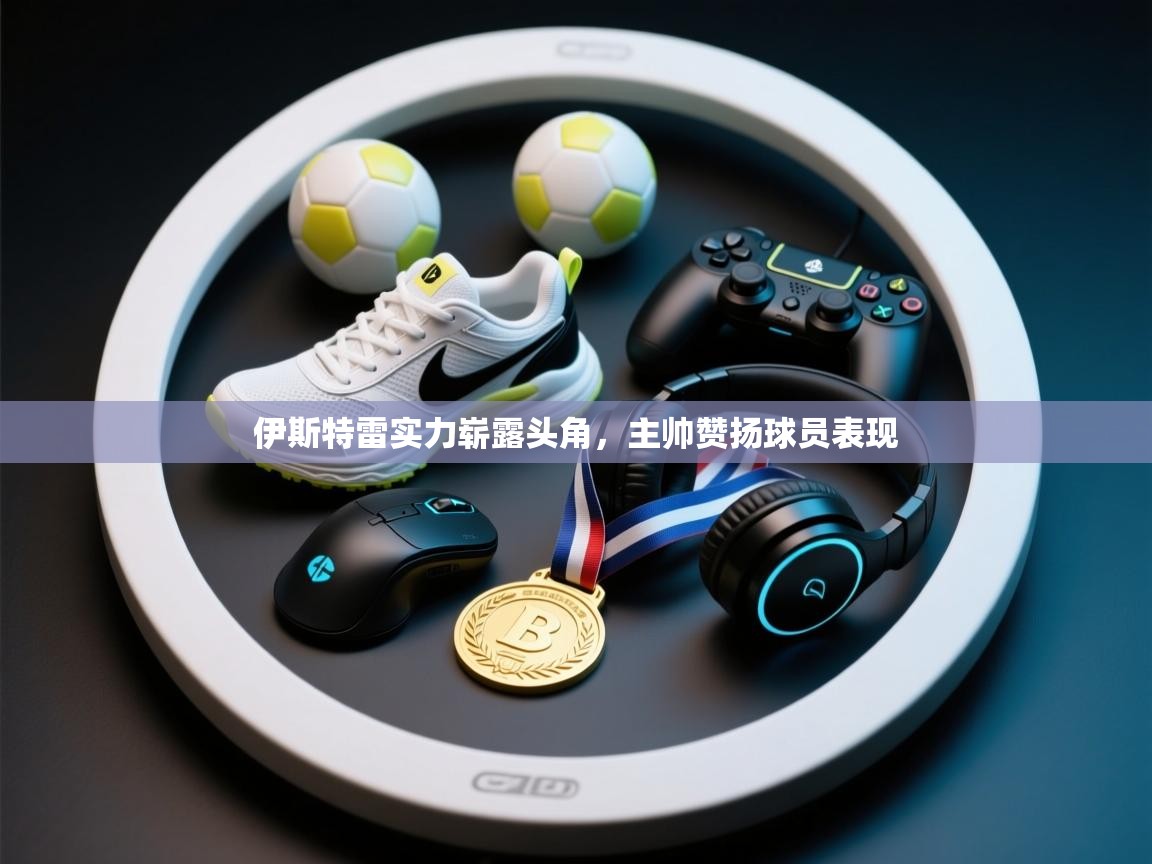 伊斯特雷实力崭露头角，主帅赞扬球员表现  第1张