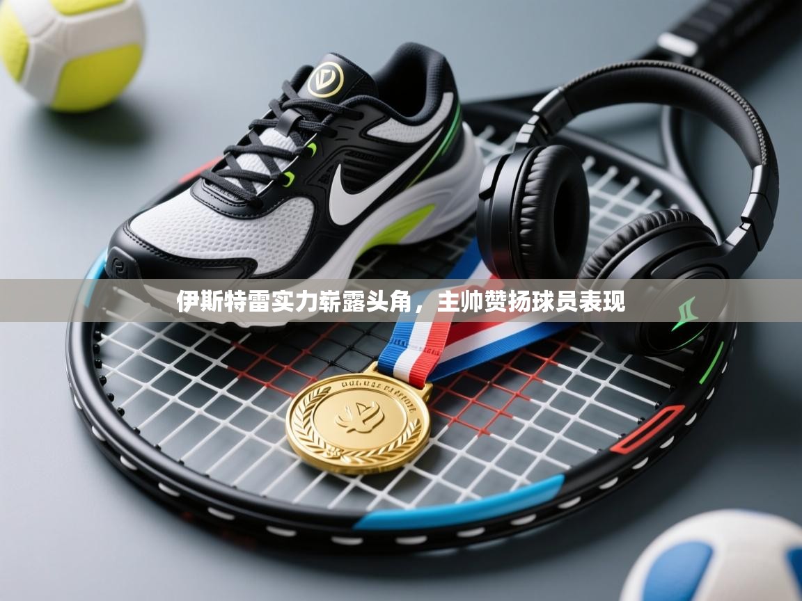 伊斯特雷实力崭露头角，主帅赞扬球员表现  第2张