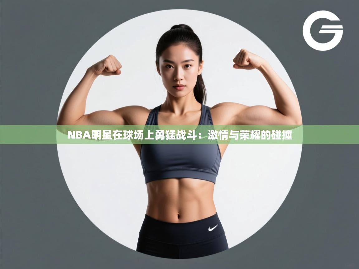 NBA明星在球场上勇猛战斗：激情与荣耀的碰撞