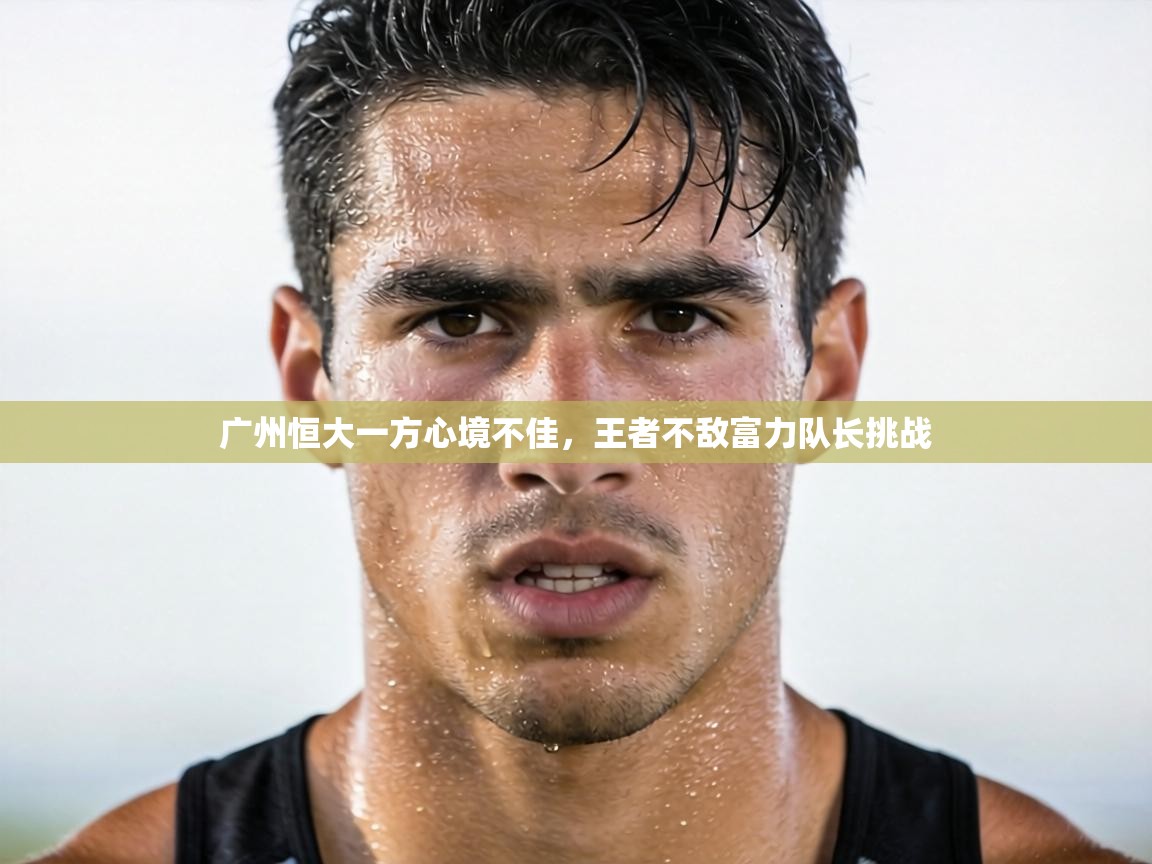 广州恒大一方心境不佳，王者不敌富力队长挑战  第1张